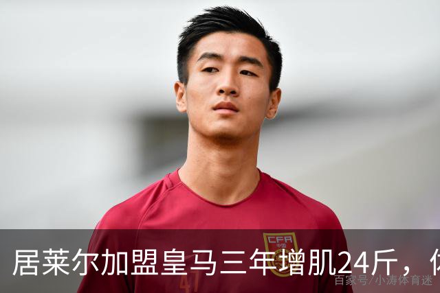 居莱尔加盟皇马三年增肌24斤，体脂率下降2%！西甲赛场上的新星崛起