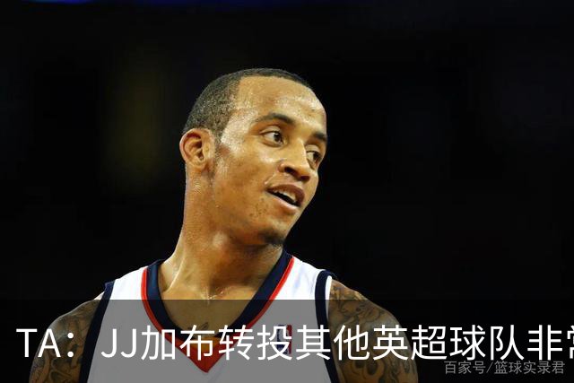 TA：JJ加布转投其他英超球队非常复杂，皇马早已着手运作签下他